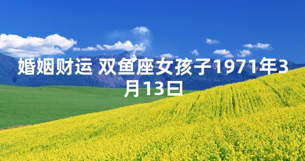 婚姻财运 双鱼座女孩子1971年3月13曰